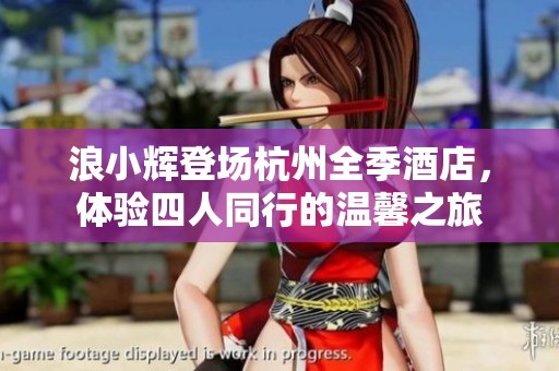 浪小辉登场杭州全季酒店，体验四人同行的温馨之旅