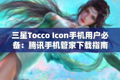 三星Tocco Icon手机用户必备：腾讯手机管家下载指南与使用评测