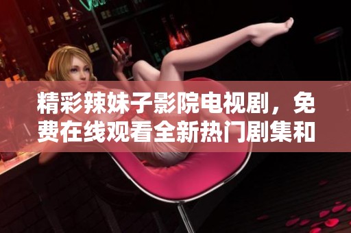 精彩辣妹子影院电视剧，免费在线观看全新热门剧集和影讯