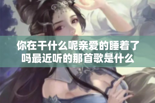 你在干什么呢亲爱的睡着了吗最近听的那首歌是什么