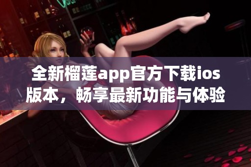 全新榴莲app官方下载ios版本，畅享最新功能与体验