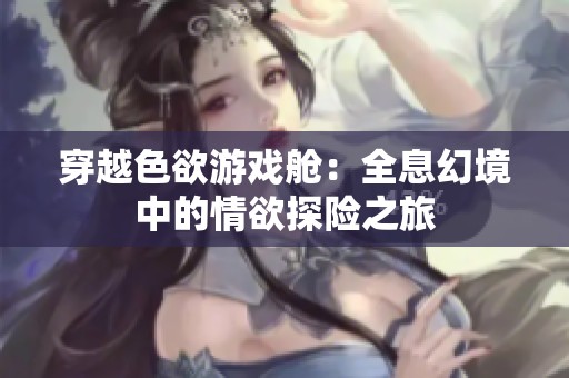 穿越色欲游戏舱：全息幻境中的情欲探险之旅