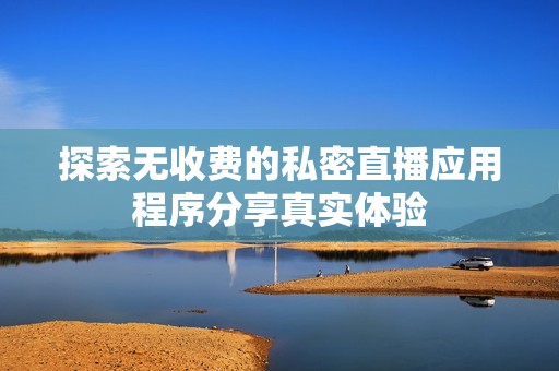 探索无收费的私密直播应用程序分享真实体验