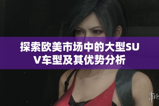 探索欧美市场中的大型SUV车型及其优势分析