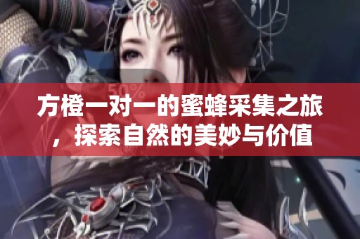 方橙一对一的蜜蜂采集之旅，探索自然的美妙与价值