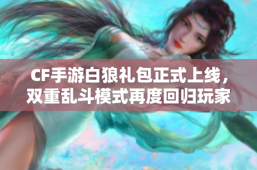 CF手游白狼礼包正式上线，双重乱斗模式再度回归玩家热斗体验