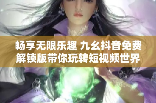 畅享无限乐趣 九幺抖音免费解锁版带你玩转短视频世界