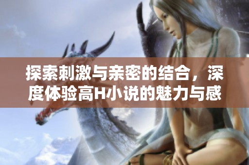 探索刺激与亲密的结合，深度体验高H小说的魅力与感受