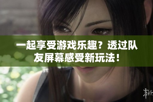一起享受游戏乐趣？透过队友屏幕感受新玩法！