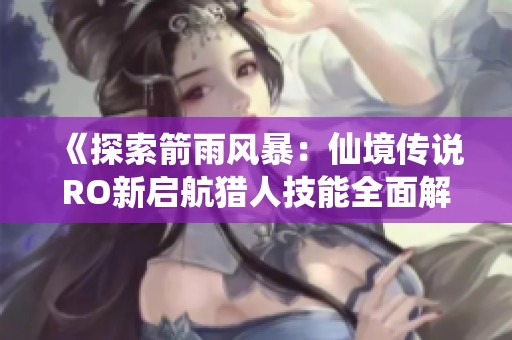 《探索箭雨风暴：仙境传说RO新启航猎人技能全面解析》