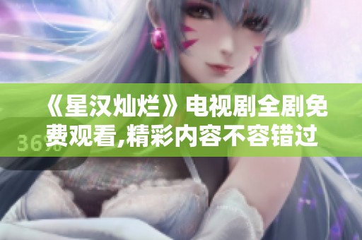 《星汉灿烂》电视剧全剧免费观看,精彩内容不容错过