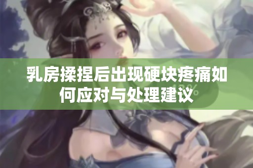 乳房揉捏后出现硬块疼痛如何应对与处理建议