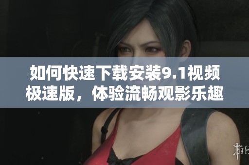 如何快速下载安装9.1视频极速版，体验流畅观影乐趣