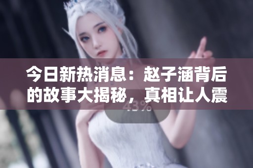 今日新热消息：赵子涵背后的故事大揭秘，真相让人震惊
