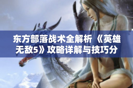 东方部落战术全解析 《英雄无敌5》攻略详解与技巧分享