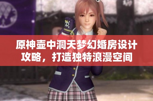 原神壶中洞天梦幻婚房设计攻略，打造独特浪漫空间