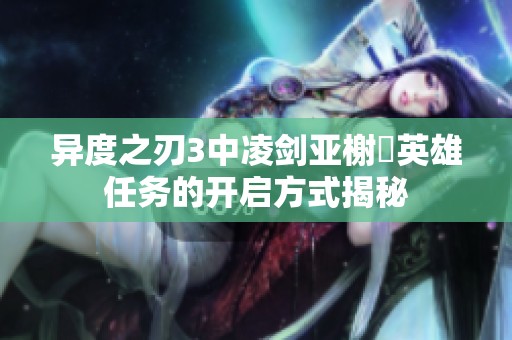 异度之刃3中凌剑亚榭菈英雄任务的开启方式揭秘