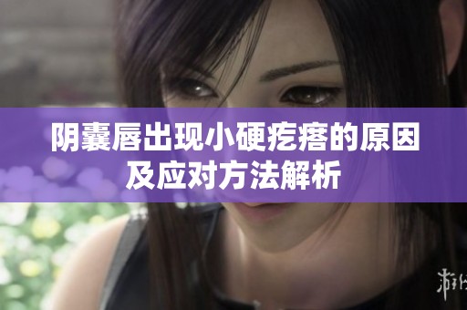 阴囊唇出现小硬疙瘩的原因及应对方法解析