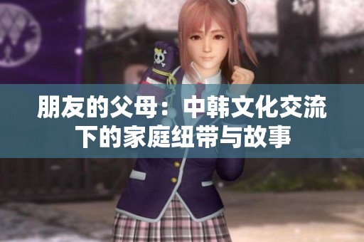 朋友的父母：中韩文化交流下的家庭纽带与故事