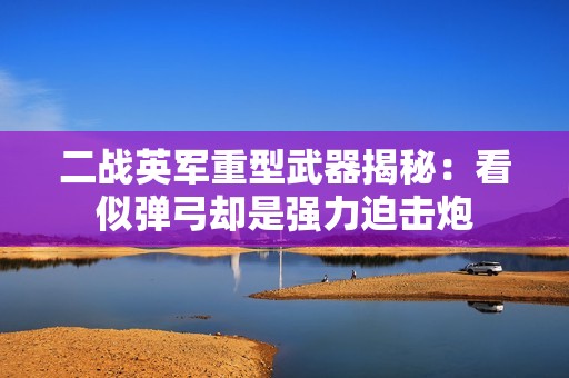 二战英军重型武器揭秘：看似弹弓却是强力迫击炮
