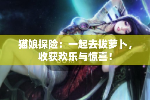猫娘探险：一起去拔萝卜，收获欢乐与惊喜！