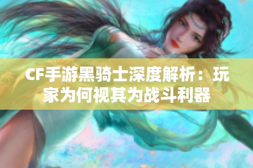 CF手游黑骑士深度解析：玩家为何视其为战斗利器