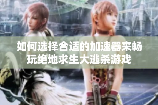 如何选择合适的加速器来畅玩绝地求生大逃杀游戏