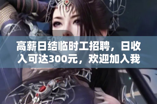 高薪日结临时工招聘，日收入可达300元，欢迎加入我们团队！