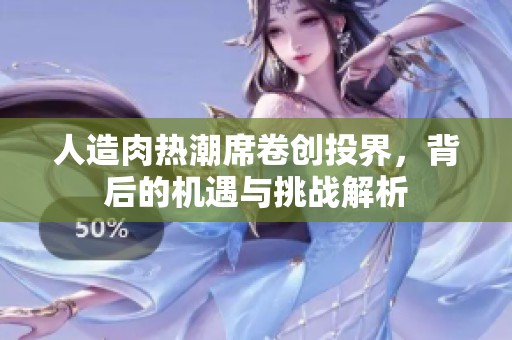 人造肉热潮席卷创投界，背后的机遇与挑战解析