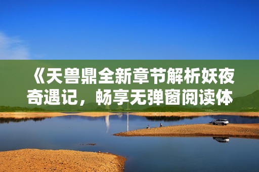 《天兽鼎全新章节解析妖夜奇遇记，畅享无弹窗阅读体验》