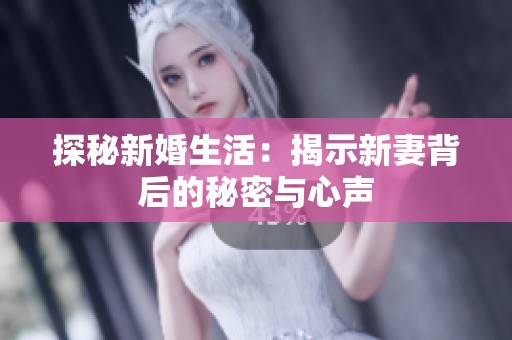 探秘新婚生活：揭示新妻背后的秘密与心声