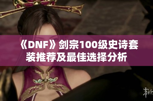 《DNF》剑宗100级史诗套装推荐及最佳选择分析
