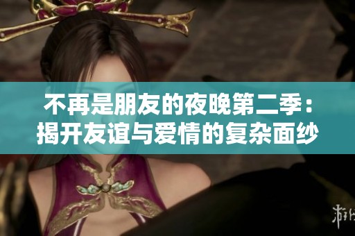 不再是朋友的夜晚第二季：揭开友谊与爱情的复杂面纱