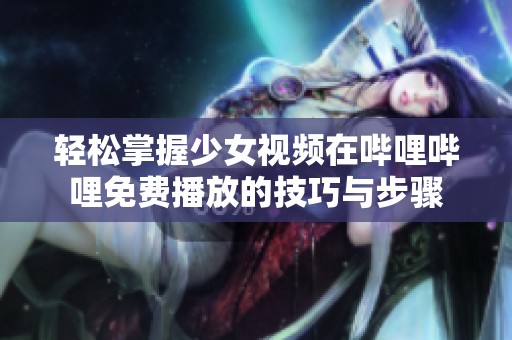 轻松掌握少女视频在哔哩哔哩免费播放的技巧与步骤