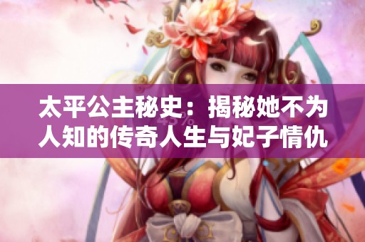 太平公主秘史：揭秘她不为人知的传奇人生与妃子情仇