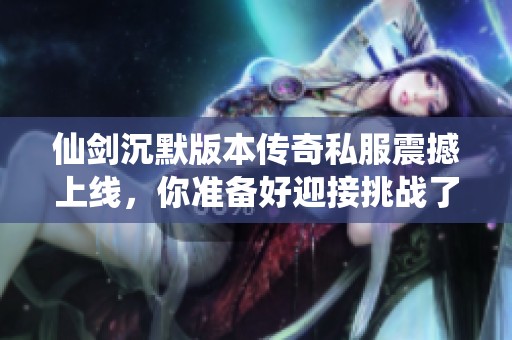 仙剑沉默版本传奇私服震撼上线，你准备好迎接挑战了吗？