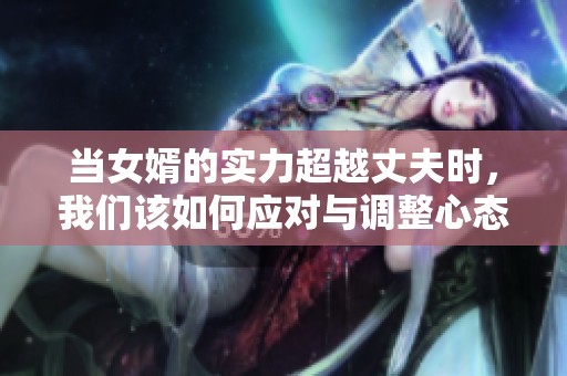 当女婿的实力超越丈夫时，我们该如何应对与调整心态