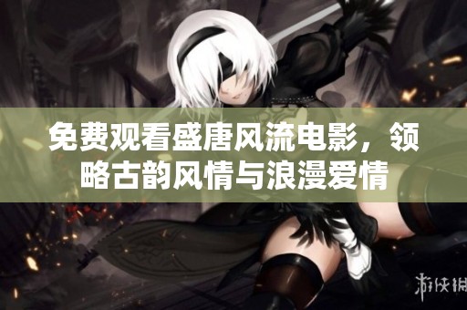 免费观看盛唐风流电影，领略古韵风情与浪漫爱情