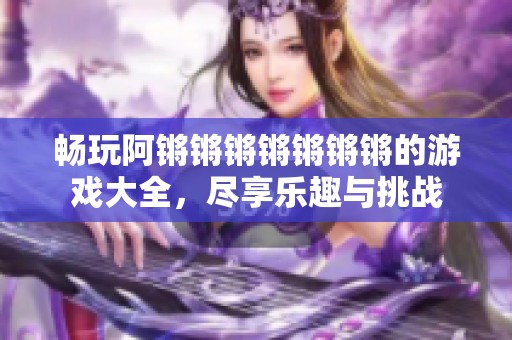 畅玩阿锵锵锵锵锵锵锵的游戏大全，尽享乐趣与挑战