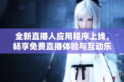 全新直播人应用程序上线，畅享免费直播体验与互动乐趣