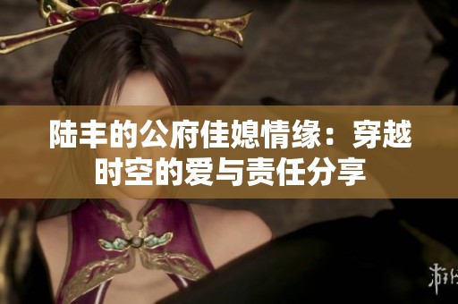 陆丰的公府佳媳情缘：穿越时空的爱与责任分享