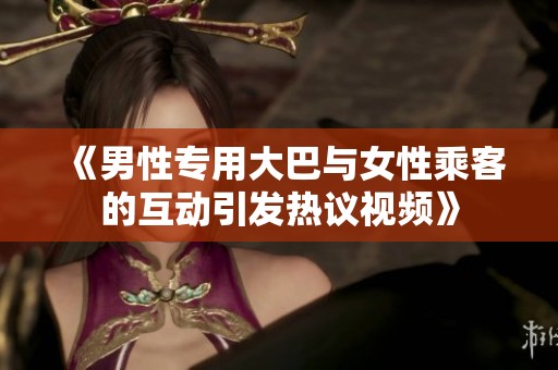 《男性专用大巴与女性乘客的互动引发热议视频》