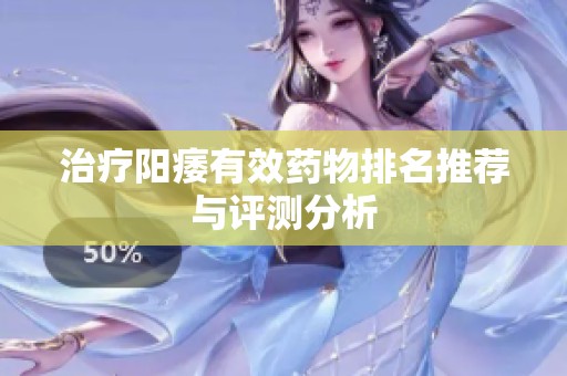治疗阳痿有效药物排名推荐与评测分析