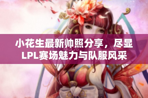 小花生最新帅照分享，尽显LPL赛场魅力与队服风采