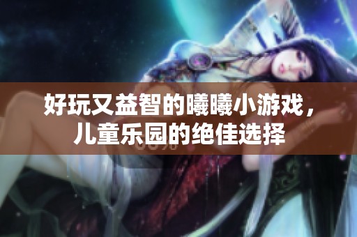 好玩又益智的曦曦小游戏，儿童乐园的绝佳选择