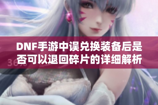DNF手游中误兑换装备后是否可以退回碎片的详细解析