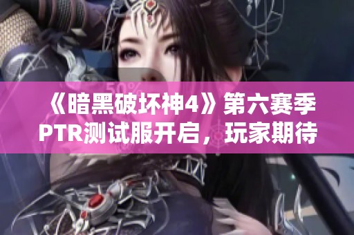 《暗黑破坏神4》第六赛季PTR测试服开启，玩家期待新内容