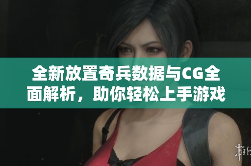 全新放置奇兵数据与CG全面解析，助你轻松上手游戏技巧