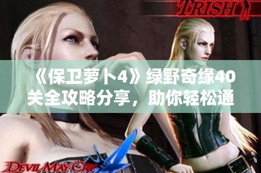 《保卫萝卜4》绿野奇缘40关全攻略分享，助你轻松通关！