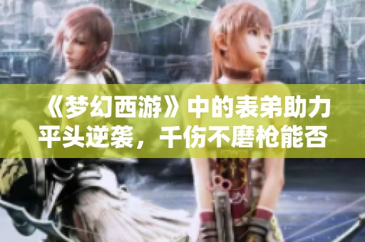《梦幻西游》中的表弟助力平头逆袭，千伤不磨枪能否助他赢得奔驰车？